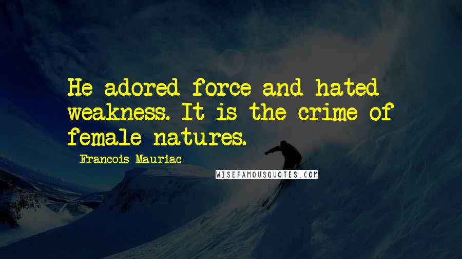 Francois Mauriac Quotes: He adored force and hated weakness. It is the crime of female natures.