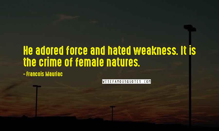 Francois Mauriac Quotes: He adored force and hated weakness. It is the crime of female natures.