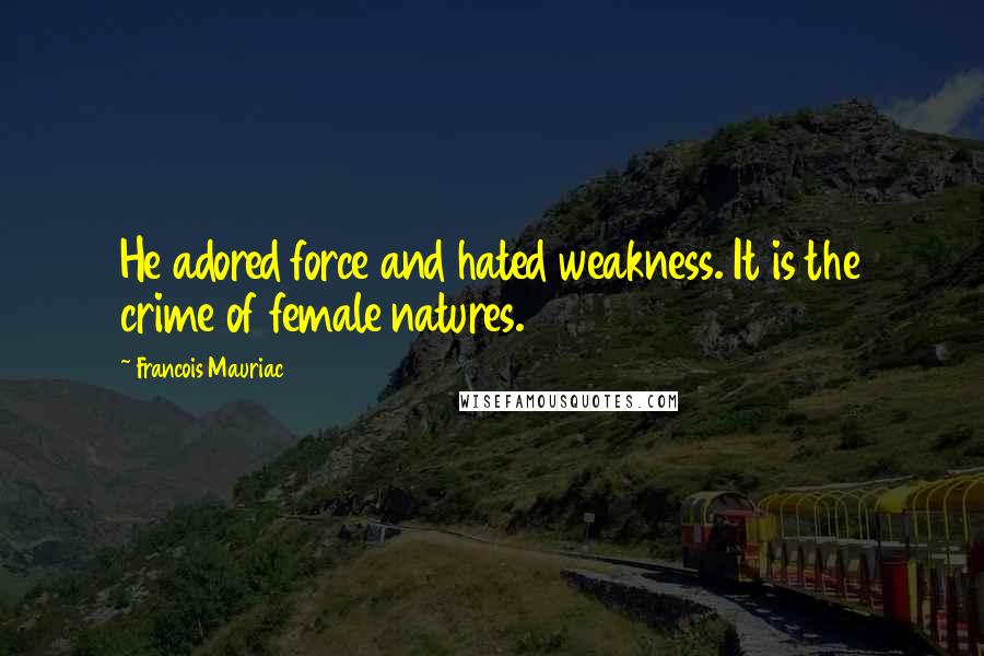 Francois Mauriac Quotes: He adored force and hated weakness. It is the crime of female natures.