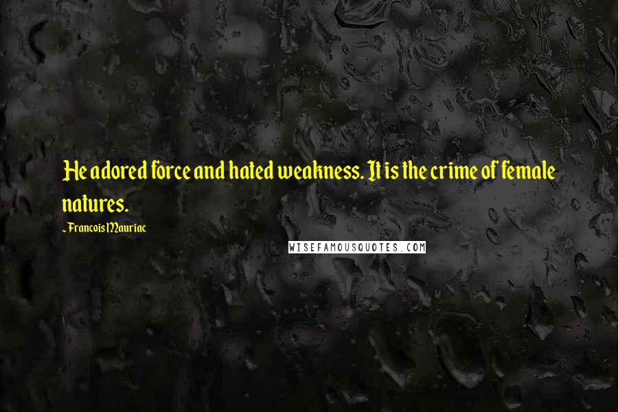 Francois Mauriac Quotes: He adored force and hated weakness. It is the crime of female natures.