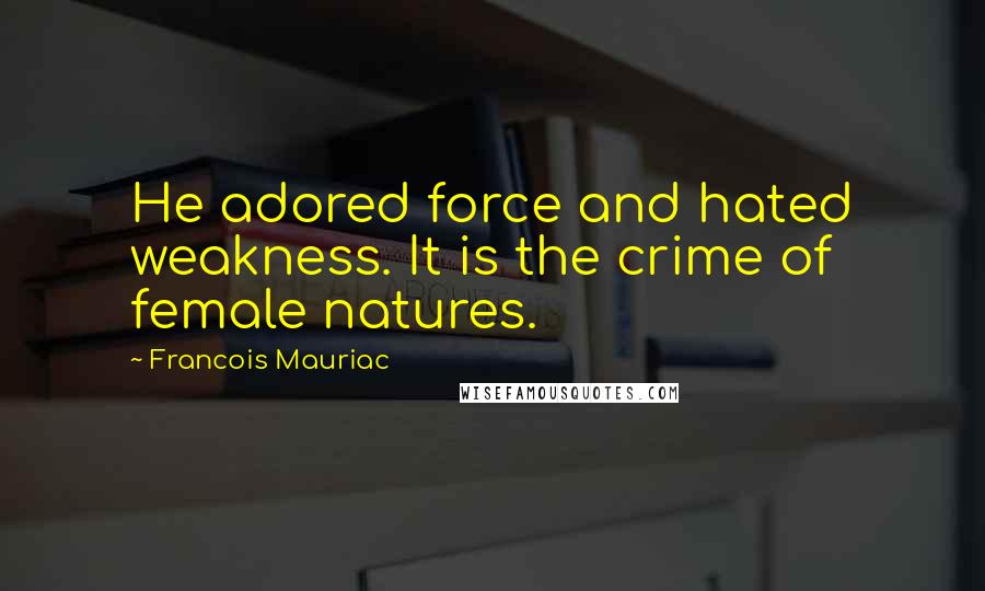 Francois Mauriac Quotes: He adored force and hated weakness. It is the crime of female natures.