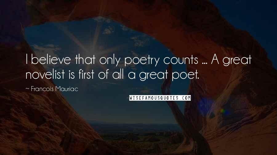 Francois Mauriac Quotes: I believe that only poetry counts ... A great novelist is first of all a great poet.