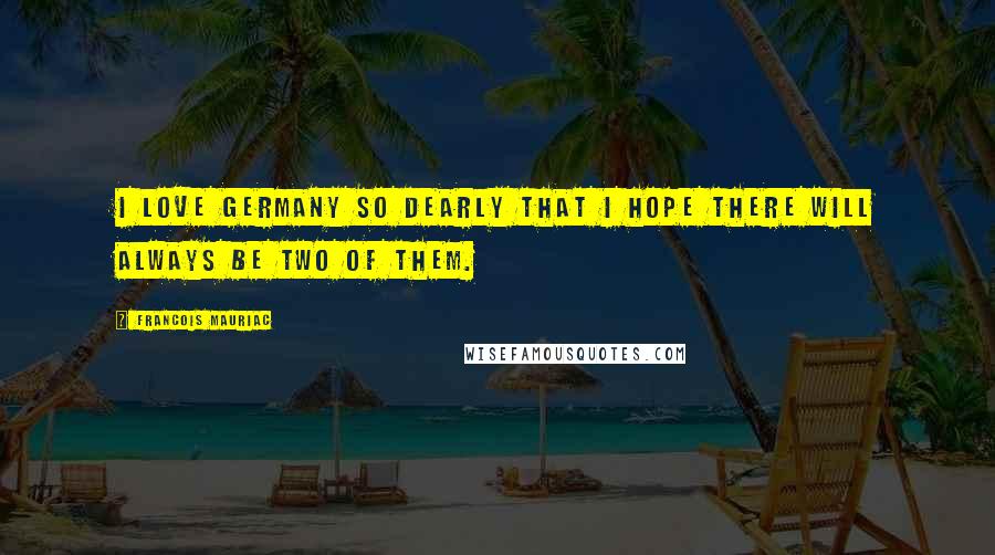 Francois Mauriac Quotes: I love Germany so dearly that I hope there will always be two of them.