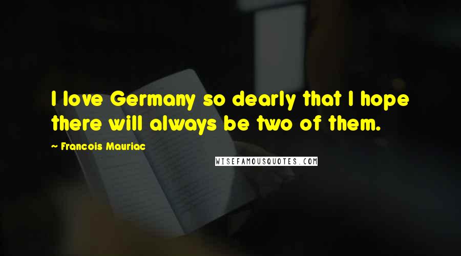 Francois Mauriac Quotes: I love Germany so dearly that I hope there will always be two of them.