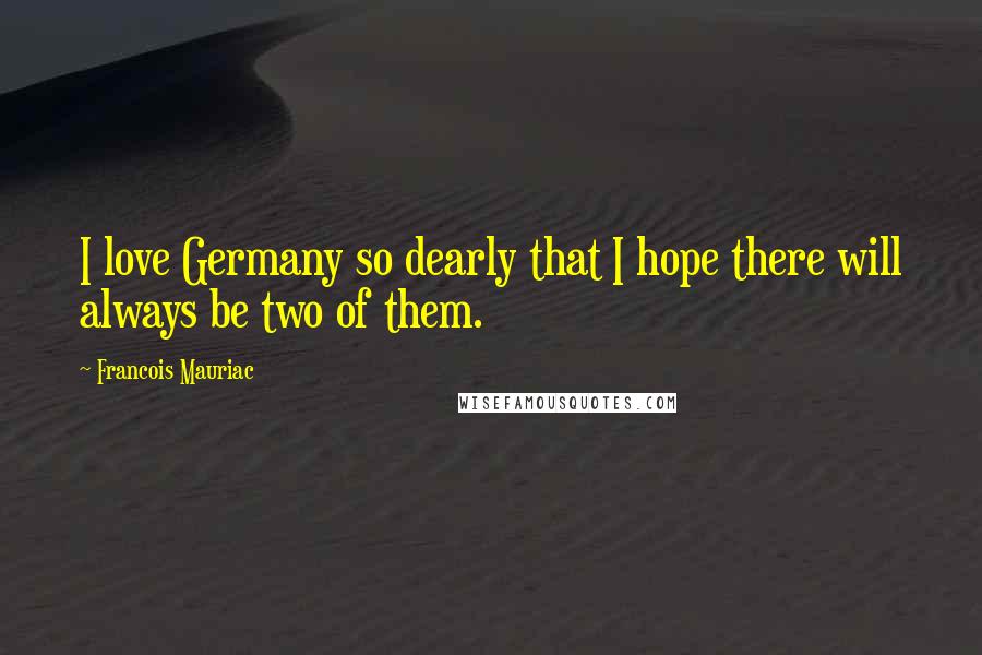 Francois Mauriac Quotes: I love Germany so dearly that I hope there will always be two of them.