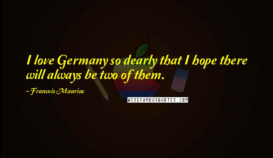 Francois Mauriac Quotes: I love Germany so dearly that I hope there will always be two of them.