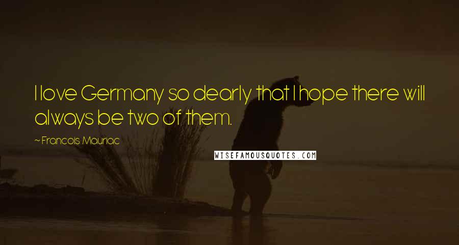 Francois Mauriac Quotes: I love Germany so dearly that I hope there will always be two of them.