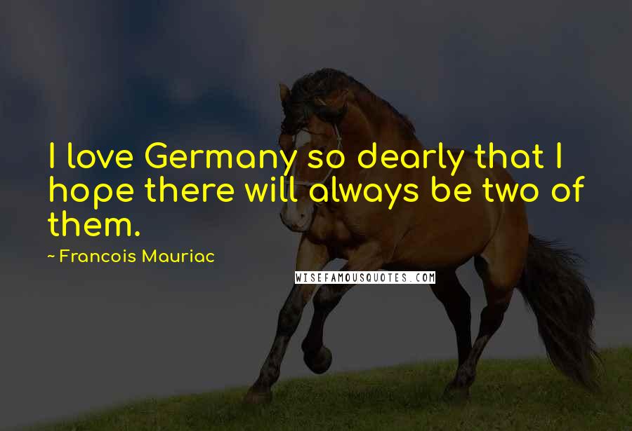 Francois Mauriac Quotes: I love Germany so dearly that I hope there will always be two of them.