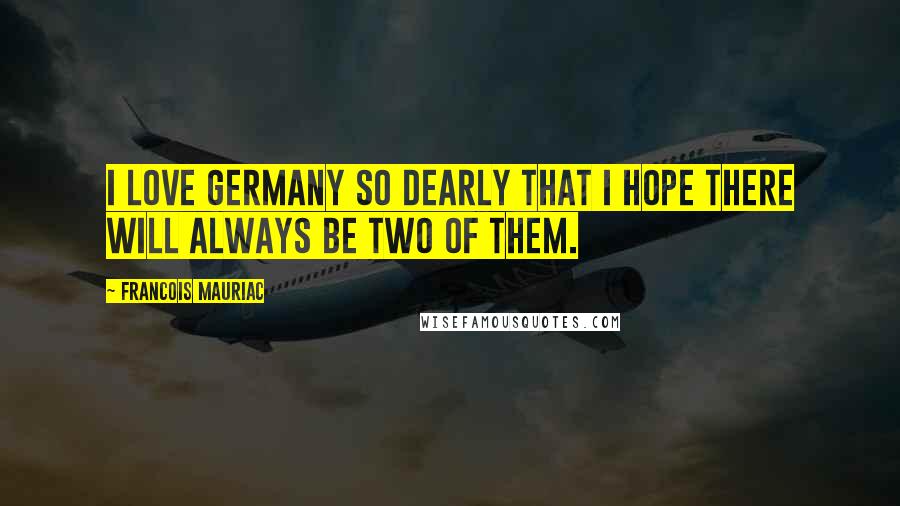 Francois Mauriac Quotes: I love Germany so dearly that I hope there will always be two of them.