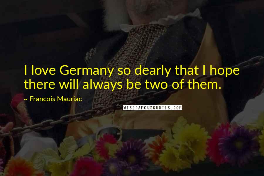 Francois Mauriac Quotes: I love Germany so dearly that I hope there will always be two of them.