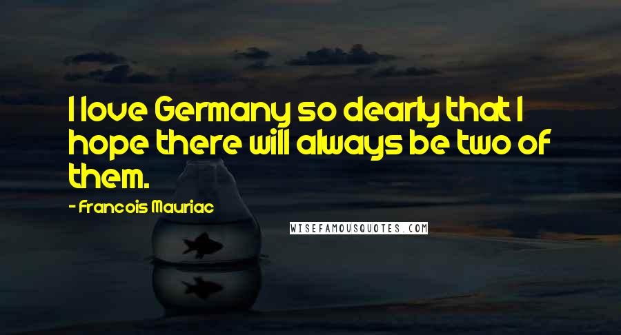 Francois Mauriac Quotes: I love Germany so dearly that I hope there will always be two of them.