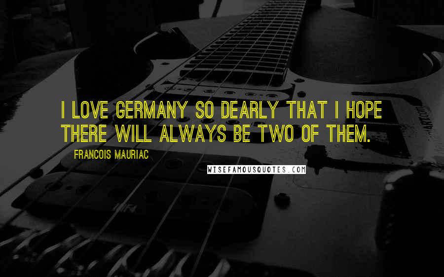 Francois Mauriac Quotes: I love Germany so dearly that I hope there will always be two of them.