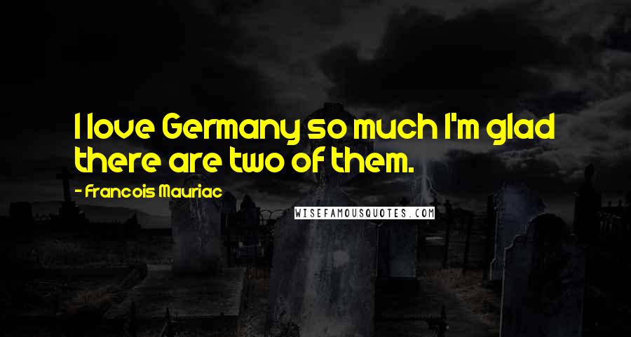 Francois Mauriac Quotes: I love Germany so much I'm glad there are two of them.