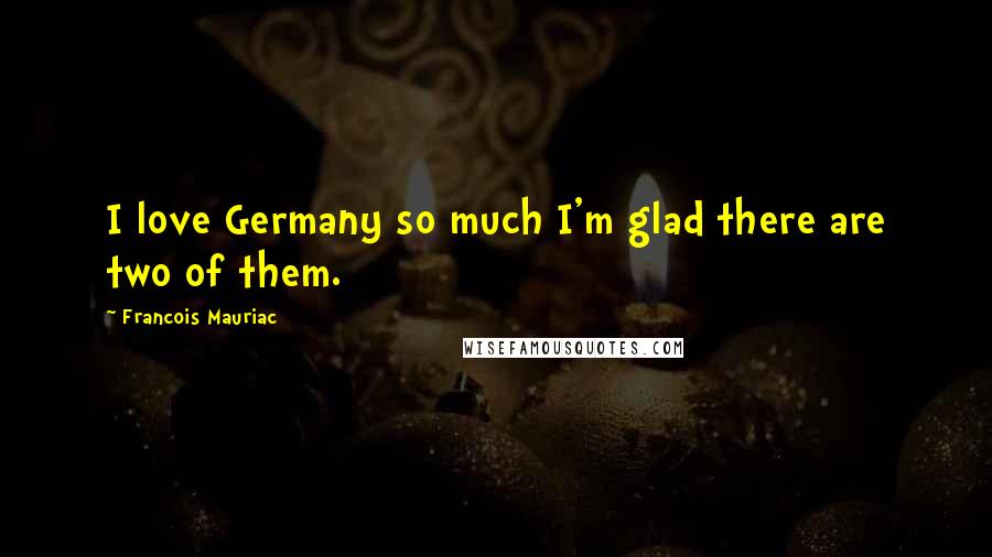 Francois Mauriac Quotes: I love Germany so much I'm glad there are two of them.