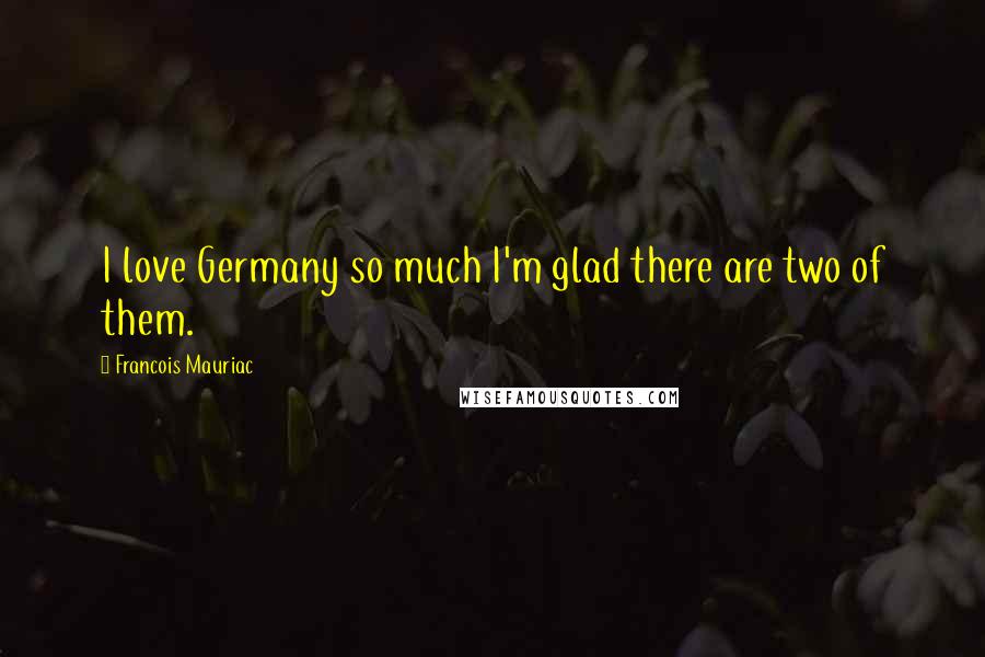 Francois Mauriac Quotes: I love Germany so much I'm glad there are two of them.