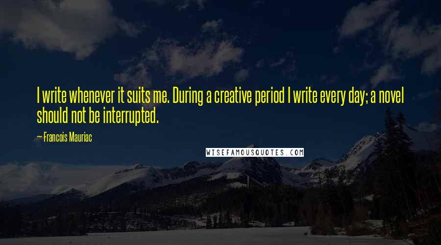 Francois Mauriac Quotes: I write whenever it suits me. During a creative period I write every day; a novel should not be interrupted.