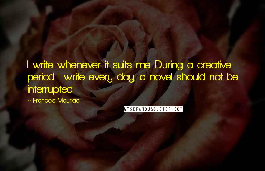 Francois Mauriac Quotes: I write whenever it suits me. During a creative period I write every day; a novel should not be interrupted.