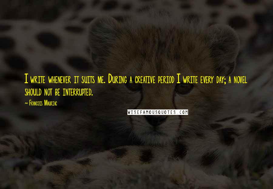 Francois Mauriac Quotes: I write whenever it suits me. During a creative period I write every day; a novel should not be interrupted.