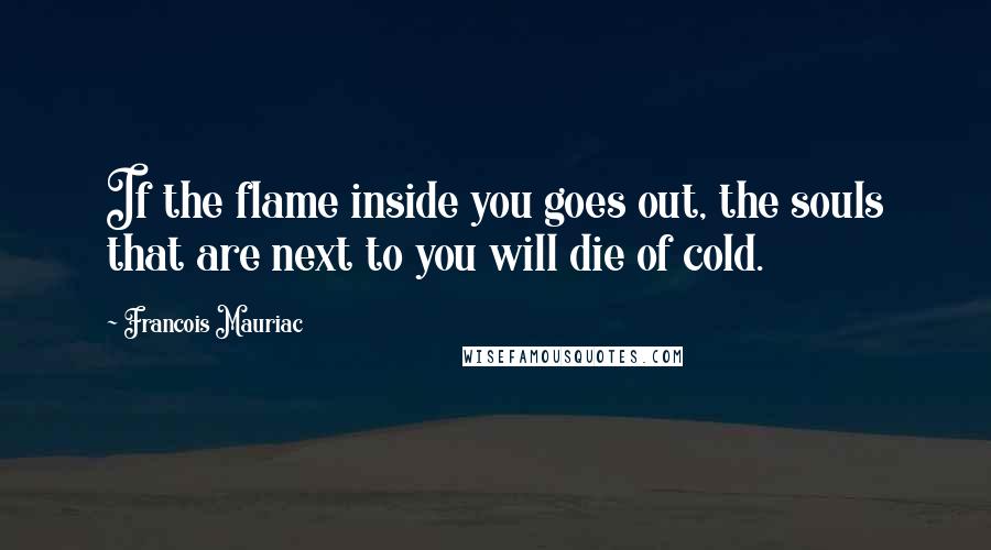 Francois Mauriac Quotes: If the flame inside you goes out, the souls that are next to you will die of cold.