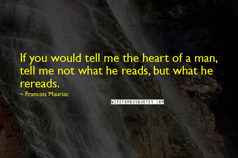 Francois Mauriac Quotes: If you would tell me the heart of a man, tell me not what he reads, but what he rereads.
