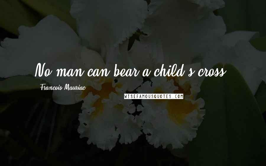 Francois Mauriac Quotes: No man can bear a child's cross.