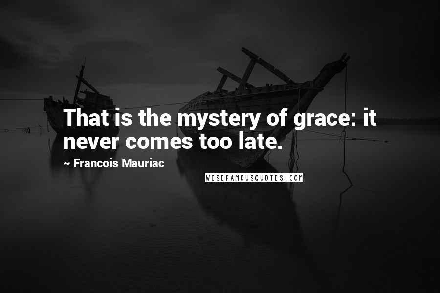 Francois Mauriac Quotes: That is the mystery of grace: it never comes too late.