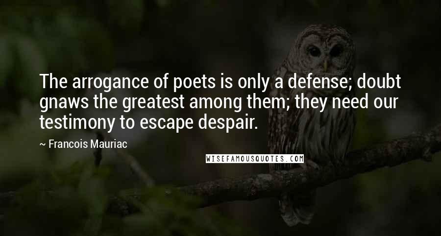 Francois Mauriac Quotes: The arrogance of poets is only a defense; doubt gnaws the greatest among them; they need our testimony to escape despair.