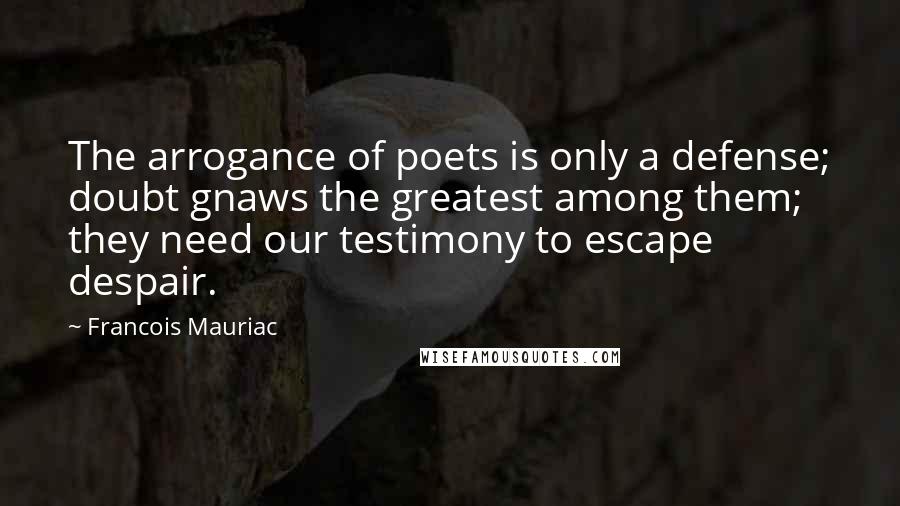 Francois Mauriac Quotes: The arrogance of poets is only a defense; doubt gnaws the greatest among them; they need our testimony to escape despair.