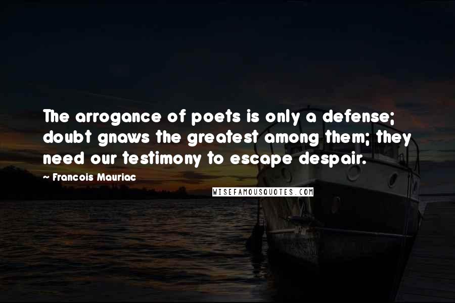 Francois Mauriac Quotes: The arrogance of poets is only a defense; doubt gnaws the greatest among them; they need our testimony to escape despair.