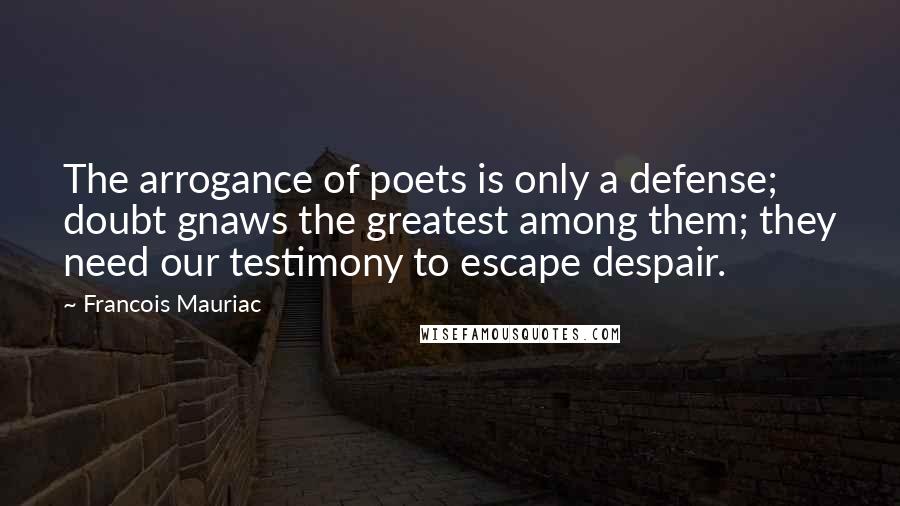 Francois Mauriac Quotes: The arrogance of poets is only a defense; doubt gnaws the greatest among them; they need our testimony to escape despair.