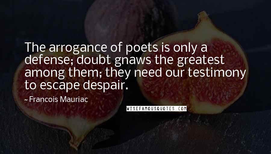 Francois Mauriac Quotes: The arrogance of poets is only a defense; doubt gnaws the greatest among them; they need our testimony to escape despair.