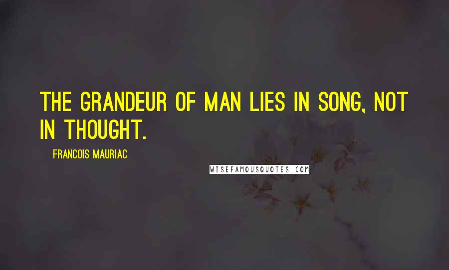 Francois Mauriac Quotes: The grandeur of man lies in song, not in thought.