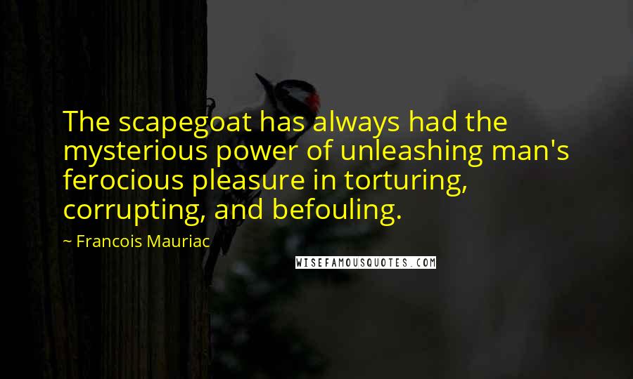 Francois Mauriac Quotes: The scapegoat has always had the mysterious power of unleashing man's ferocious pleasure in torturing, corrupting, and befouling.