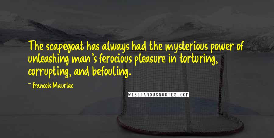 Francois Mauriac Quotes: The scapegoat has always had the mysterious power of unleashing man's ferocious pleasure in torturing, corrupting, and befouling.