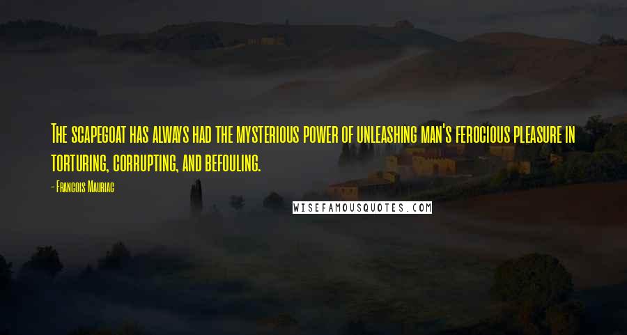 Francois Mauriac Quotes: The scapegoat has always had the mysterious power of unleashing man's ferocious pleasure in torturing, corrupting, and befouling.