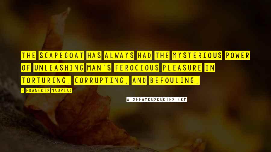 Francois Mauriac Quotes: The scapegoat has always had the mysterious power of unleashing man's ferocious pleasure in torturing, corrupting, and befouling.