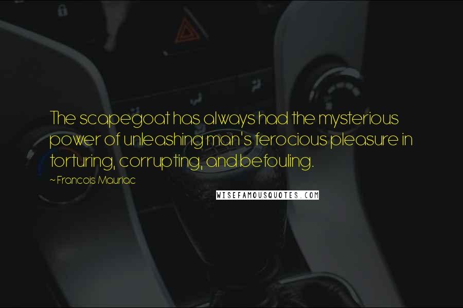 Francois Mauriac Quotes: The scapegoat has always had the mysterious power of unleashing man's ferocious pleasure in torturing, corrupting, and befouling.