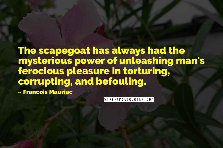 Francois Mauriac Quotes: The scapegoat has always had the mysterious power of unleashing man's ferocious pleasure in torturing, corrupting, and befouling.