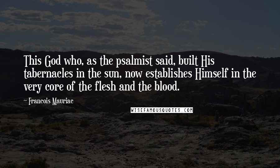 Francois Mauriac Quotes: This God who, as the psalmist said, built His tabernacles in the sun, now establishes Himself in the very core of the flesh and the blood.