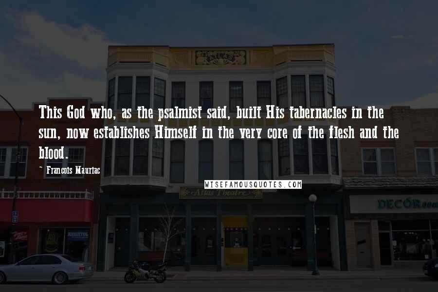 Francois Mauriac Quotes: This God who, as the psalmist said, built His tabernacles in the sun, now establishes Himself in the very core of the flesh and the blood.