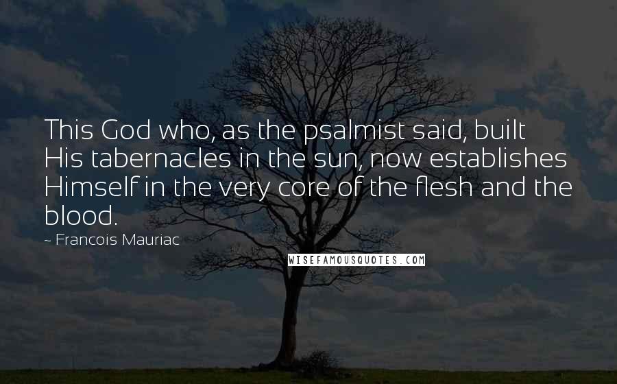 Francois Mauriac Quotes: This God who, as the psalmist said, built His tabernacles in the sun, now establishes Himself in the very core of the flesh and the blood.