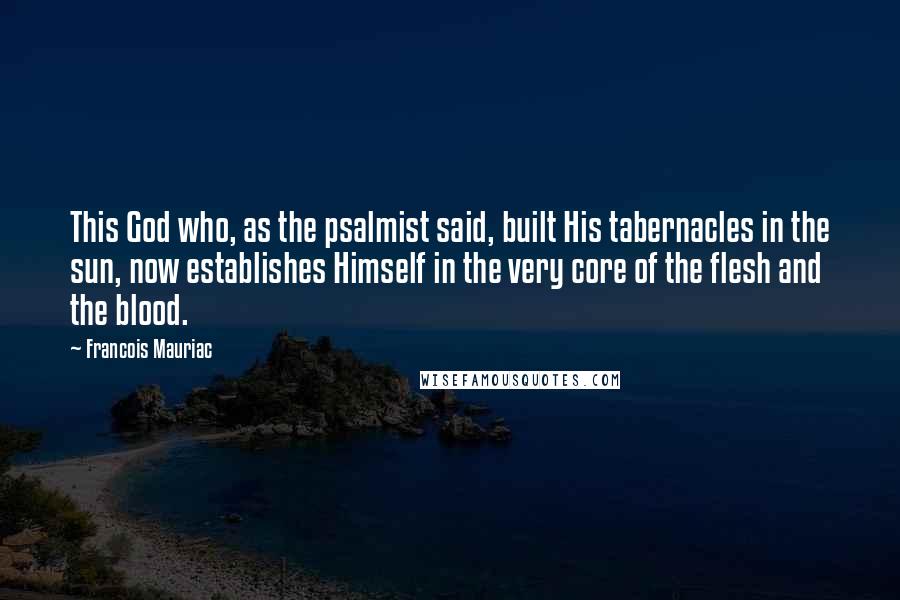 Francois Mauriac Quotes: This God who, as the psalmist said, built His tabernacles in the sun, now establishes Himself in the very core of the flesh and the blood.