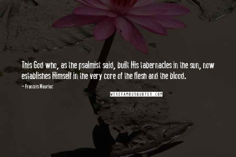 Francois Mauriac Quotes: This God who, as the psalmist said, built His tabernacles in the sun, now establishes Himself in the very core of the flesh and the blood.