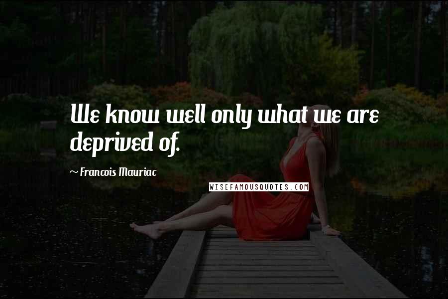 Francois Mauriac Quotes: We know well only what we are deprived of.