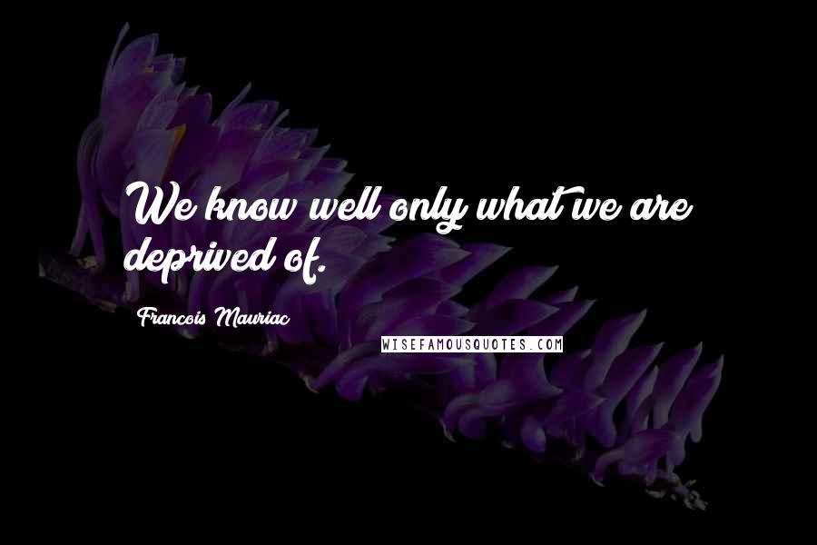 Francois Mauriac Quotes: We know well only what we are deprived of.