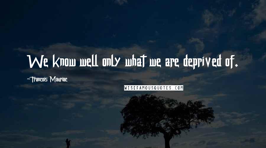 Francois Mauriac Quotes: We know well only what we are deprived of.