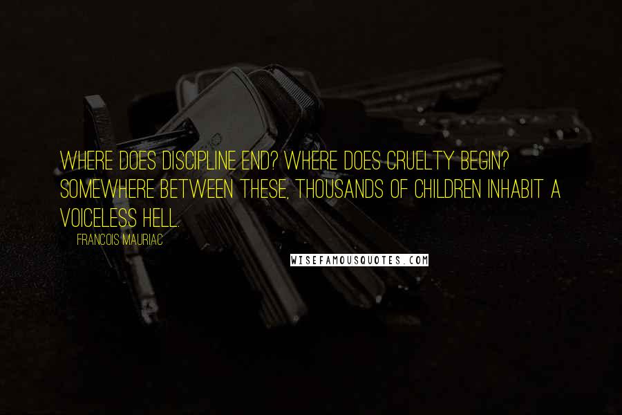 Francois Mauriac Quotes: Where does discipline end? Where does cruelty begin? Somewhere between these, thousands of children inhabit a voiceless hell.