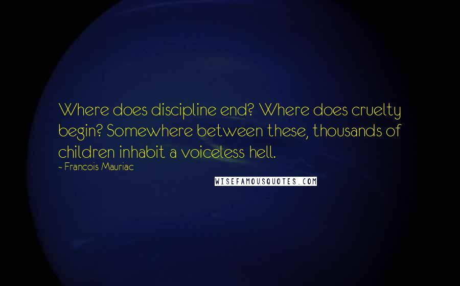 Francois Mauriac Quotes: Where does discipline end? Where does cruelty begin? Somewhere between these, thousands of children inhabit a voiceless hell.