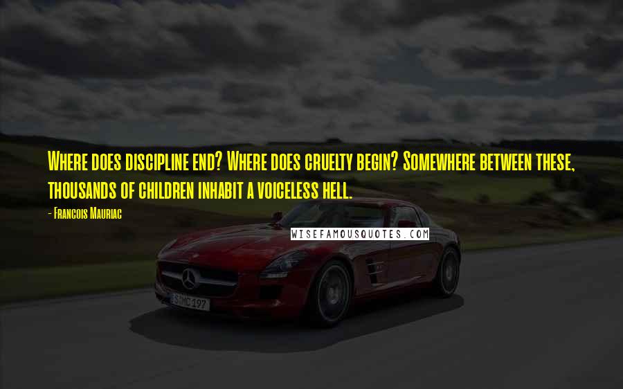 Francois Mauriac Quotes: Where does discipline end? Where does cruelty begin? Somewhere between these, thousands of children inhabit a voiceless hell.