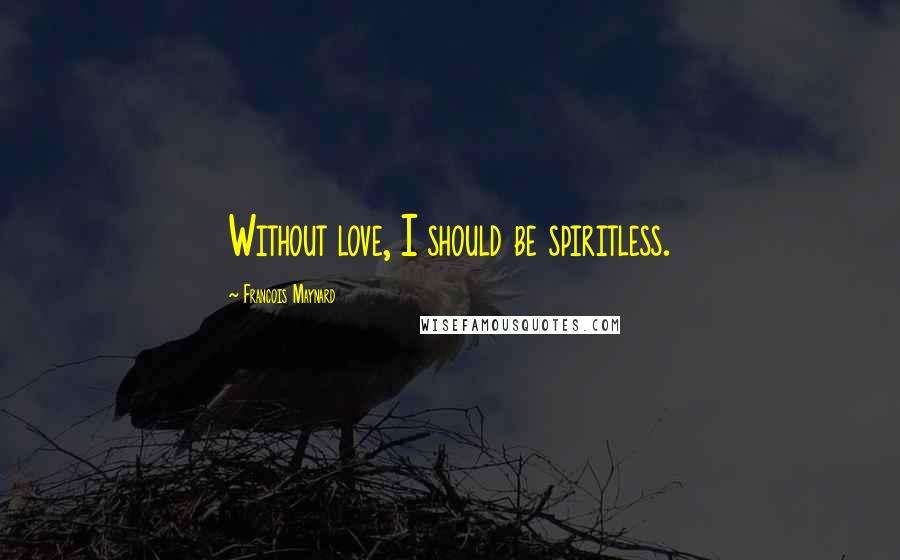 Francois Maynard Quotes: Without love, I should be spiritless.